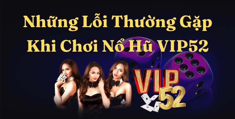 Những lỗi thường gặp khi chơi nổ hũ Game Bài Đổi Thưởng Vip52