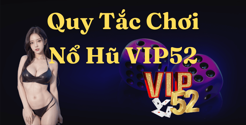 Quy Tắc Chơi Nổ Hũ Game Bài Đổi Thưởng Vip52: Từ A Đến Z Cho Người Mới Bắt Đầu