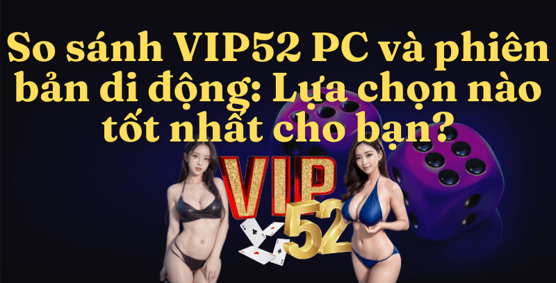 So sánh VIP52 PC và Mobile (phiên bản di động): Lựa chọn nào tốt nhất cho bạn