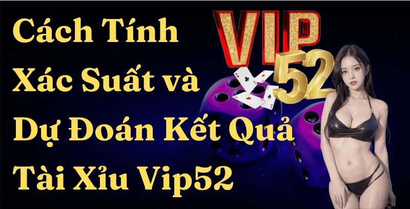 Bí Quyết Tính Xác Suất và Dự Đoán Kết Quả Tài Xỉu Game Bài Đổi Thưởng Vip52: Hướng Dẫn Toàn Diện