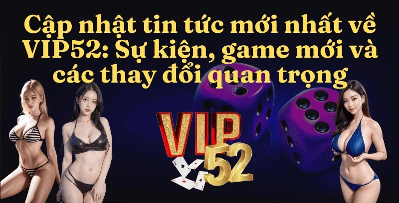 cap-nhat-tin-tuc-moi-nhat-ve-vip52_-su-kien-game-moi-va-cac-thay-doi-quan-trong