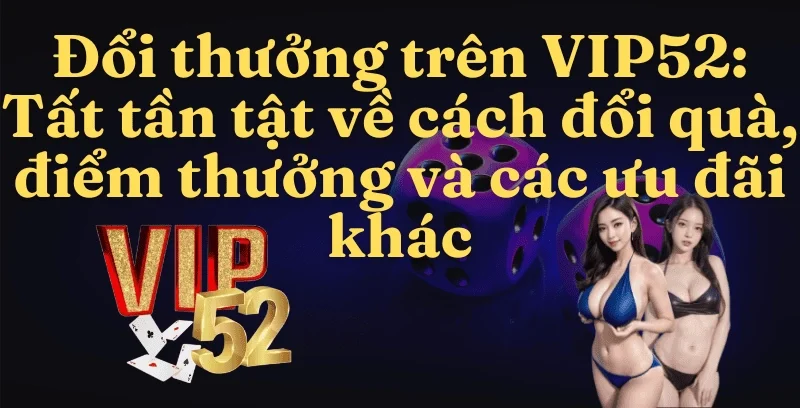 Đổi Thưởng VIP52: Tất Tần Tật Về Cách Đổi Quà, Điểm Thưởng và Các Ưu Đãi Khác