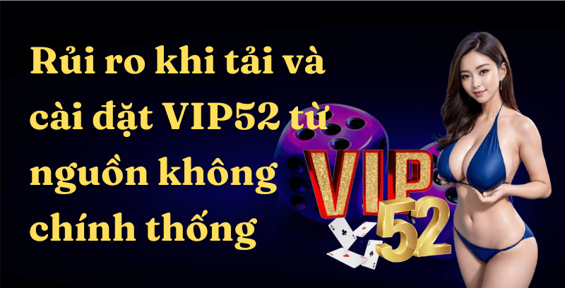 Rủi ro khi tải và cài đặt Game Bài Đổi Thưởng Vip52 từ nguồn không chính thống